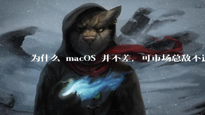 为什么 macOS 并不差,可市场总敌不过 Windows?