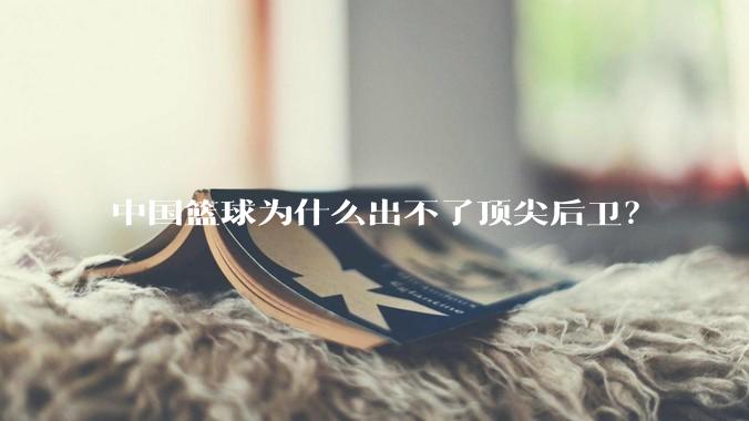 中国篮球为什么出不了顶尖后卫?