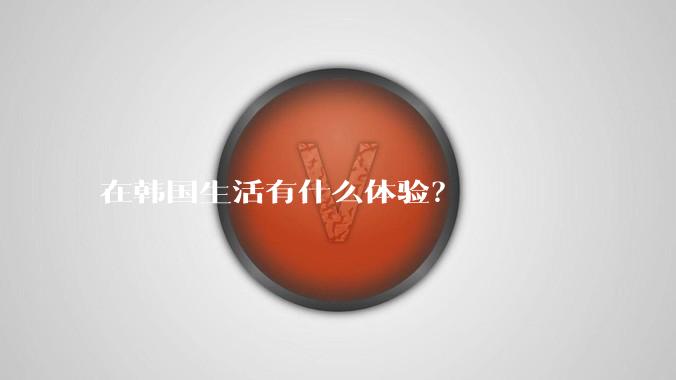 在韩国生活有什么体验?