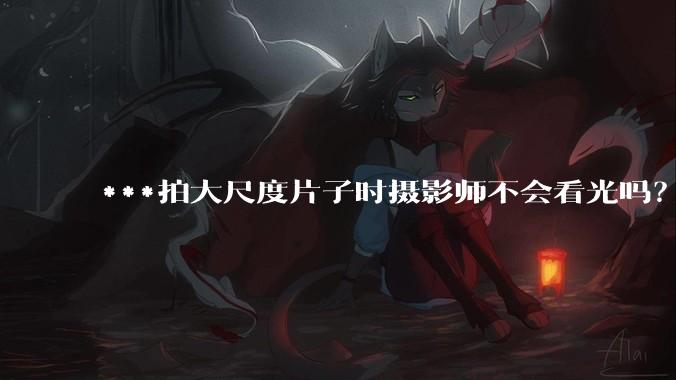 ***拍大尺度片子时摄影师不会看光吗?